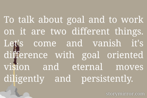 To talk about goal and to work on it are two different things. Let's come and vanish it's difference with goal oriented vision and eternal moves diligently and persistently. 