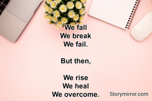 We fall
We break
We fail.

But then,

We rise
We heal
We overcome.