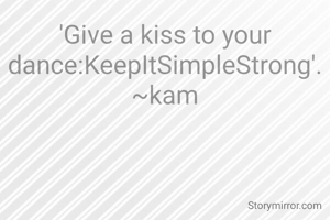 'Give a kiss to your dance:KeepItSimpleStrong'.
~kam
