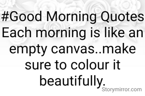 #Good Morning Quotes
Each morning is like an empty canvas..make sure to colour it beautifully.