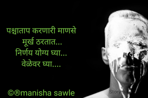 पश्चाताप करणारी माणसे
 मूर्ख ठरतात...
निर्णय योग्य घ्या...
वेळेवर घ्या....


©®manisha sawle