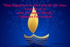 "May happiness be with you all the time.
 From all of us wish you happy diwali."
- Upasana Pattanayak.