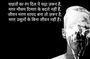 चाहतों का रंग दिल पे चढ़ा ज़रूर है,
मग़र मौसम दिमाग़ के बदले नहीं हैं,
जीवन मरण शायद बना तो ज़रूर है,
मग़र उसूलों के बिना जीवन नहीं है।