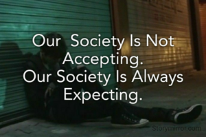 Our Society Is Not Accepting.
Our Society Is Always Expecting.