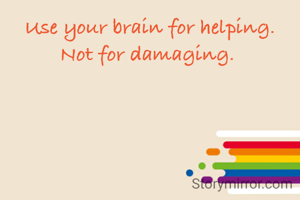 Use your brain for helping.
Not for damaging. 