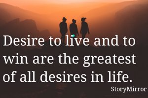 Desire to live and to win are the greatest of all desires in life. 