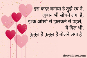 इस कदर बनाया है तुझे रब ने,
जुबान भी सोचने लगा है,
इश्क़ आंखो से झलकने से पहले,
ये दिल भी,
कुबूल है कुबूल है बोलने लगा है।