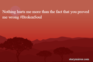 Nothing hurts me more than the fact that you proved me wrong #BrokenSoul
