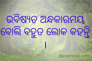 ଭବିଷ୍ୟତ ଅନ୍ଧକାରମୟ ବୋଲି ବହୁତ ଲୋକ କହନ୍ତି ।