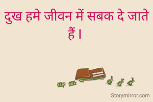 दुख हमे जीवन में सबक दे जाते हैं I 