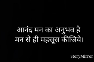 आनंद मन का अनुभव है 
मन से ही महसूस कीजिये।