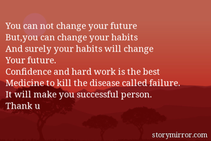You can not change your future
But,you can change your habits
And surely your habits will change
Your future.
Confidence and hard work is the best
Medicine to kill the disease called failure.
It will make you successful person.
Thank u