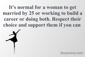 It's normal for a woman to get married by 25 or working to build a career or doing both. Respect their choice and support them if you can 