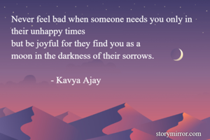 Never feel bad when someone needs you only in their unhappy times 
but be joyful for they find you as a 
moon in the darkness of their sorrows. 

                 - Kavya Ajay