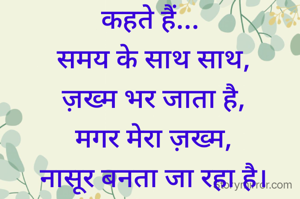 कहते हैं...
 समय के साथ साथ,
 ज़ख्म भर जाता है,
 मगर मेरा ज़ख्म,
 नासूर बनता जा रहा है।