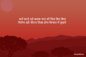 कर्म करते रहो बालक फल की चिंता किए बिना
मिलेगा वही जीतना लिखा होगा किस्मत में तुम्हारे