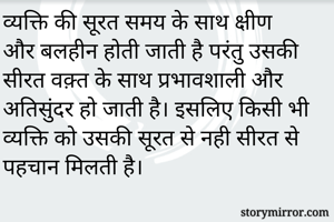 व्यक्ति की सूरत समय के साथ क्षीण और बलहीन होती जाती है परंतु उसकी सीरत वक़्त के साथ प्रभावशाली और अतिसुंदर हो जाती है। इसलिए किसी भी व्यक्ति को उसकी सूरत से नही सीरत से पहचान मिलती है।