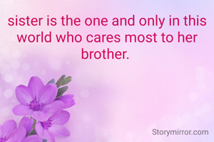sister is the one and only in this world who cares most to her brother. 