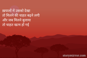 ख़यालों में उसको देखा
तो मिलने की चाहत बढ़ने लगी 
और जब मिलने बुलाया 
तो चाहत खत्म हो गई
