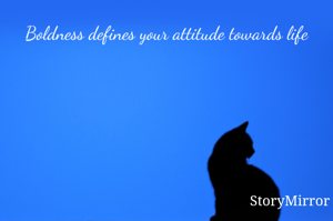 Boldness defines your attitude towards life