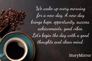 We wake up every morning for a new day. A new day brings hope, opportunity, success, achievements, good vibes. Let's begin the day with a good thoughts and clean mind.