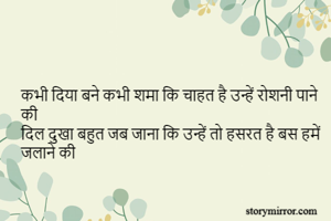 कभी दिया बने कभी शमा कि चाहत है उन्हें रोशनी पाने की
दिल दुखा बहुत जब जाना कि उन्हें तो हसरत है बस हमें जलाने की 