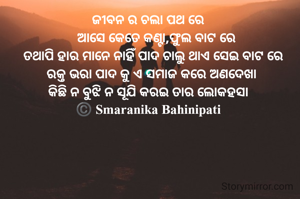 ଜୀବନ ର ଚଲା ପଥ ରେ 
    ଆସେ କେତେ କଣ୍ଟା,ଫୁଲ ବାଟ ରେ
  ତଥାପି ହାର ମାନେ ନାହିଁ ପାଦ ଚାଲୁ ଥାଏ ସେଇ ବାଟ ରେ
  ରକ୍ତ ଭରା ପାଦ କୁ ଏ ସମାଜ କରେ ଅଣଦେଖା 
କିଛି ନ ବୁଝି ନ ସୂଯି କରଇ ତାର ଲୋକହସା 
©️ Smaranika Bahinipati 