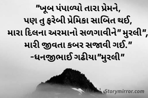 "ખૂબ પંપાળ્યો તારા પ્રેમને,
પણ તુ ફરેબી પ્રેમિકા સાબિત થઈ,
મારા દિલના અરમાનો સળગાવીને" મુરલી",
મારી જીવતા કબર સજાવી ગઈ."
-ધનજીભાઈ ગઢીયા"મુરલી" 