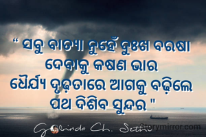 “ ସବୁ ବାତ୍ୟା ନୁହେଁ ଦୁଃଖ ବରଷା 
ଦେବାକୁ କଷଣ ଭାର 
ଧୈର୍ଯ୍ୟ ଦୃଢ଼ତାରେ ଆଗକୁ ବଢ଼ିଲେ 
ପଥ ଦିଶିବ ସୁନ୍ଦର "