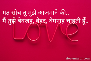 मत सोच तू मुझे आजमाने की.. 
मैं तुझे बेवजह, बेहद, बेपनाह चाहती हूँ..