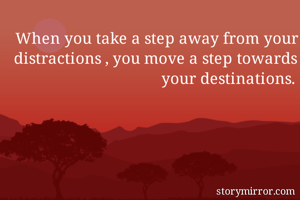 When you take a step away from your distractions , you move a step towards your destinations.