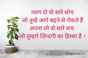 त्याग दो वो सारे सोच
जो तुम्हे आगे बढ़ने से रोकते हैं
अपना लो वो सारे सच 
जो तुम्हारे ज़िन्दगी का हिस्सा है ।

