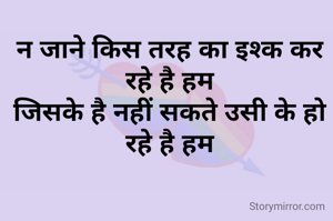 न जाने किस तरह का इश्क कर रहे है हम
जिसके है नहीं सकते उसी के हो रहे है हम