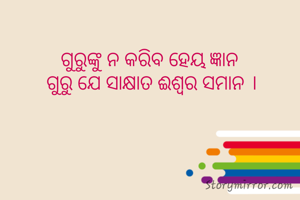 ଗୁରୁଙ୍କୁ ନ କରିବ ହେୟ ଜ୍ଞାନ 
ଗୁରୁ ଯେ ସାକ୍ଷାତ ଈଶ୍ବର ସମାନ ।