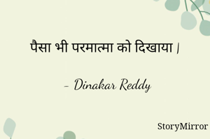 पैसा भी परमात्मा को दिखाया |

- Dinakar Reddy