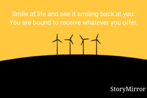 Smile at life and see it smiling back at you. You are bound to receive whatever you offer.