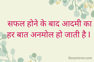 सफल होने के बाद आदमी का हर बात अनमोल हो जाती है I 