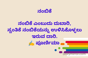 ನಂಬಿಕೆ

ನಂಬಿಕೆ ಎಂಬುದು ದುಬಾರಿ,
ಸ್ವಂತಿಕೆ ನಂಬಿಕೆಯನ್ನು ಉಳಿಸಿಕೊಳ್ಳಲು ಇರುವ ದಾರಿ.
✍️ ಪೂರ್ಣಿಮಾ 
