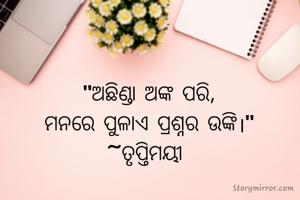 "ଅଛିଣ୍ଡା ଅଙ୍କ ପରି,
ମନରେ ପୁଳାଏ ପ୍ରଶ୍ନର ଉଙ୍କି।"
~ତୃପ୍ତିମୟୀ 