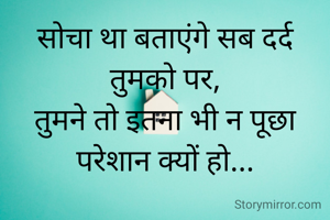 सोचा था बताएंगे सब दर्द  तुमको पर,
तुमने तो इतना भी न पूछा परेशान क्यों हो...