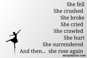 She fell
She crushed 
She broke
She cried 
She crawled 
She hurt
She surrendered 
And then...  she rose again 