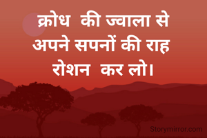 क्रोध  की ज्वाला से
अपने सपनों की राह 
रोशन  कर लो।