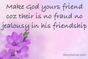 Make God yours friend
coz their is no fraud no jealousy in his friendship