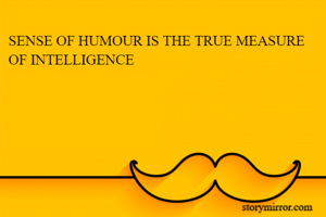 SENSE OF HUMOUR IS THE TRUE MEASURE OF INTELLIGENCE