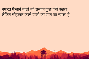 नफरत फैलाने वालों को समाज कुछ नही कहता 
लेकिन मोहब्बत करने वालों का जान का प्यासा है 