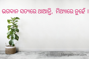 ଭଗବାନ ସତ୍ୟରେ ଥାଆନ୍ତି,  ମିଥ୍ୟାରେ ନୁହେଁ ।