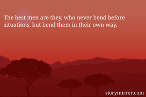 The best men are they, who never bend before situations, but bend them in their own way. 
