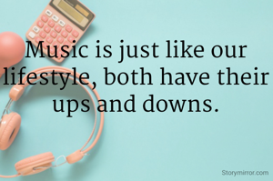 Music is just like our lifestyle, both have their ups and downs.