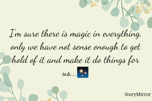 I'm sure there is magic in everything, only we have not sense enough to get hold of it and make it do things for us...✨