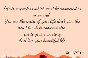 Life is a question which can't be answered in one word 
You are the artist of your life don't give the paint brush to someone else 
Write your own story
And live your beautiful life